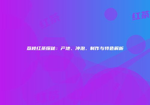 荔枝红茶探秘：产地、冲泡、制作与特色解析