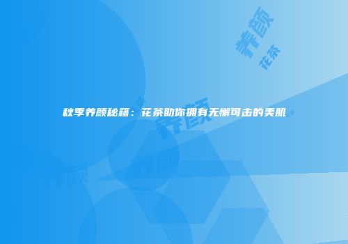 秋季养颜秘籍：花茶助你拥有无懈可击的美肌