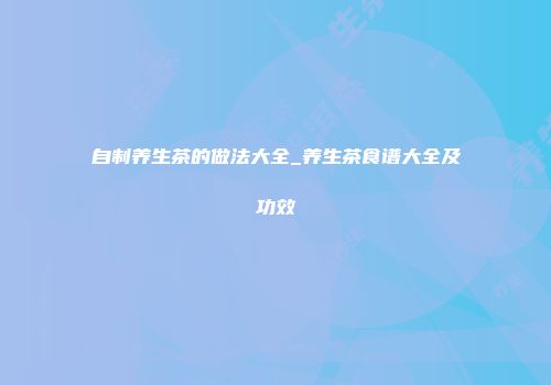 自制养生茶的做法大全_养生茶食谱大全及功效