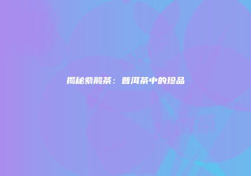 揭秘紫鹃茶：普洱茶中的珍品