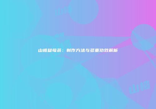 山楂益母茶：制作方法与多重功效解析
