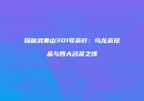 探秘武夷山301号茶叶：乌龙茶珍品与四大名茶之缘