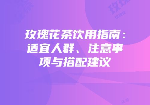 玫瑰花茶饮用指南：适宜人群、注意事项与搭配建议