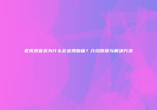 老铁观音茶为什么会出现酸味？介绍原因与解决方法