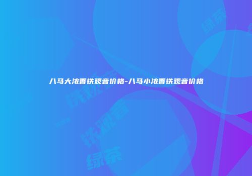 八马大浓香铁观音价格-八马小浓香铁观音价格