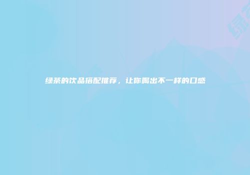 绿茶的饮品搭配推荐，让你喝出不一样的口感