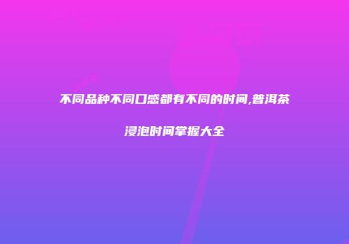 不同品种不同口感都有不同的时间,普洱茶浸泡时间掌握大全
