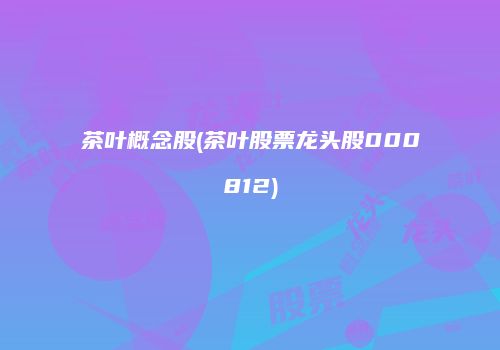 茶叶概念股(茶叶股票龙头股000812)