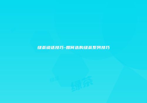 绿茶说话技巧-如何选购绿茶系列技巧