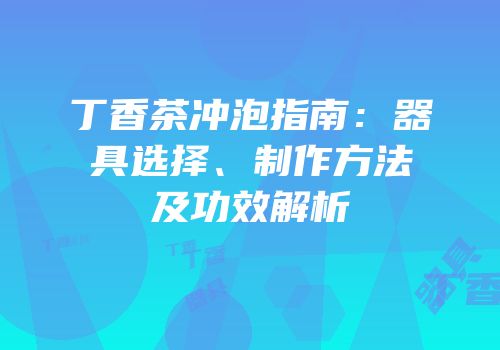 丁香茶冲泡指南：器具选择、制作方法及功效解析