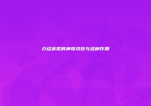 介绍茶炭的神奇功效与多种作用