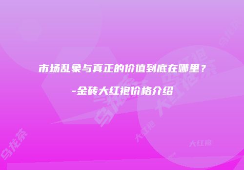 市场乱象与真正的价值到底在哪里？-金砖大红袍价格介绍