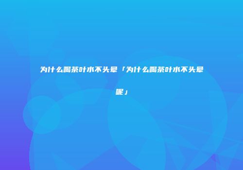 为什么喝茶叶水不头晕「为什么喝茶叶水不头晕呢」