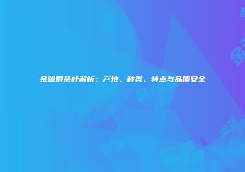 金骏眉茶叶解析：产地、种类、特点与品质安全