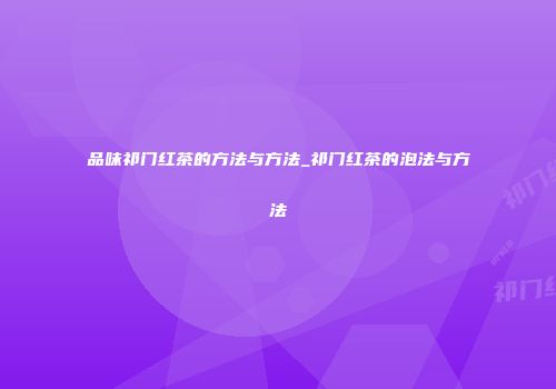 品味祁门红茶的方法与方法_祁门红茶的泡法与方法