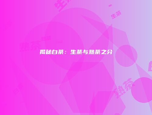 揭秘白茶：生茶与熟茶之分