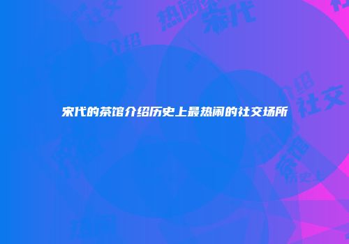 宋代的茶馆介绍历史上最热闹的社交场所