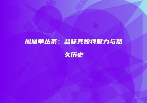 凤凰单丛茶：品味其独特魅力与悠久历史