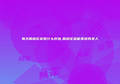 每天喝桃花茶有什么好处,喝桃花茶能美容吗女人