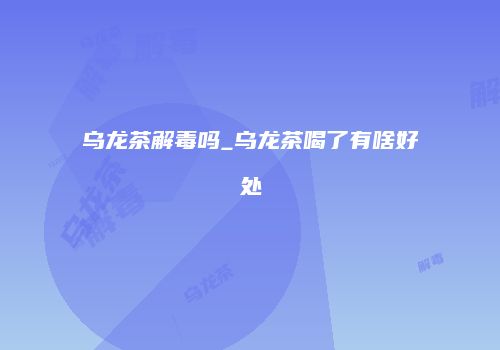 乌龙茶解毒吗_乌龙茶喝了有啥好处