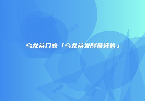 乌龙茶口感「乌龙茶发酵最轻的」