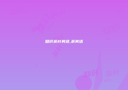 知识茶叶笑话,茶笑话