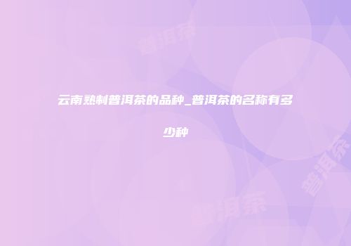 云南熟制普洱茶的品种_普洱茶的名称有多少种