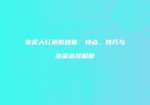 朱泥大红袍紫砂壶：特点、技巧与泡茶选择解析