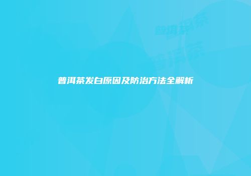 普洱茶发白原因及防治方法全解析
