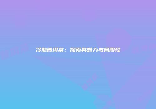 冷泡普洱茶：探索其魅力与局限性