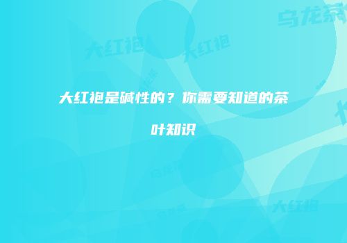 大红袍是碱性的？你需要知道的茶叶知识