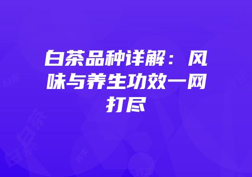 白茶品种详解：风味与养生功效一网打尽