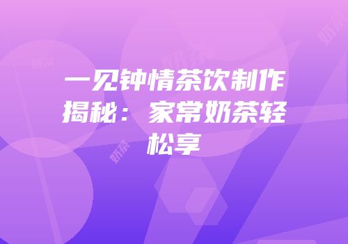 一见钟情茶饮制作揭秘：家常奶茶轻松享