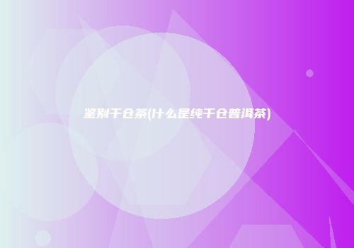 鉴别干仓茶(什么是纯干仓普洱茶)