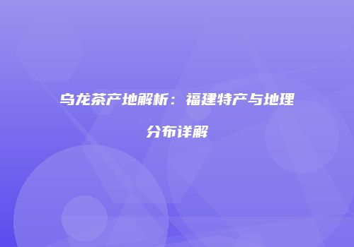 乌龙茶产地解析：福建特产与地理分布详解