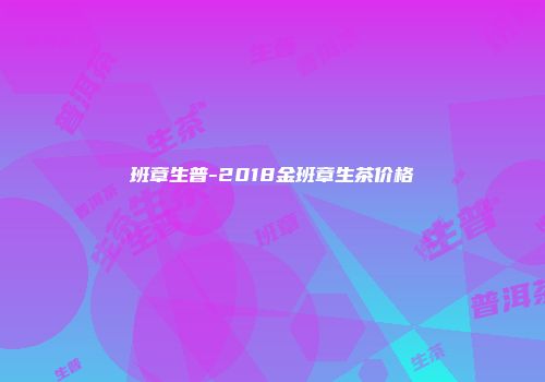 班章生普-2018金班章生茶价格