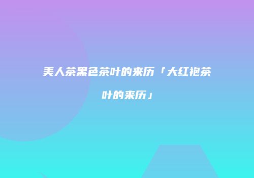 美人茶黑色茶叶的来历「大红袍茶叶的来历」