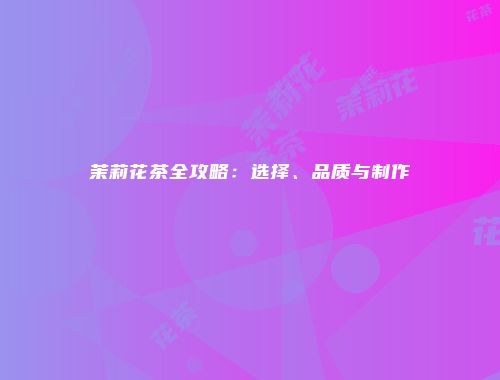 茉莉花茶全攻略：选择、品质与制作