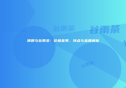 清明与谷雨茶：价格差异、特点与品质解析