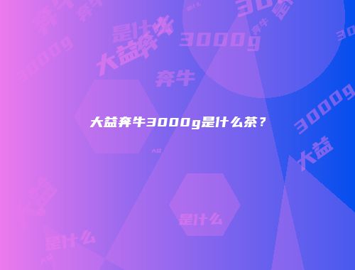 大益奔牛3000g是什么茶？