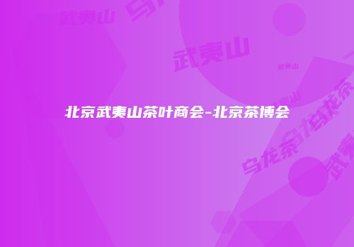 北京武夷山茶叶商会-北京茶博会