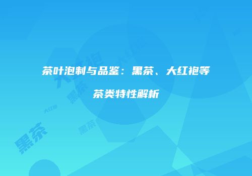 茶叶泡制与品鉴：黑茶、大红袍等茶类特性解析