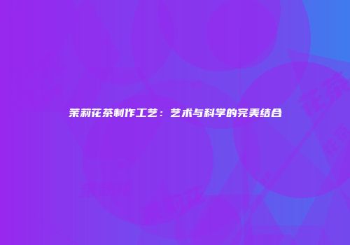 茉莉花茶制作工艺：艺术与科学的完美结合