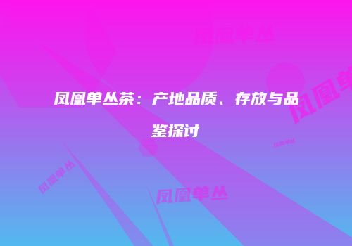 凤凰单丛茶：产地品质、存放与品鉴探讨