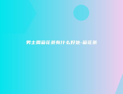 男士喝菊花茶有什么好处-菊花茶