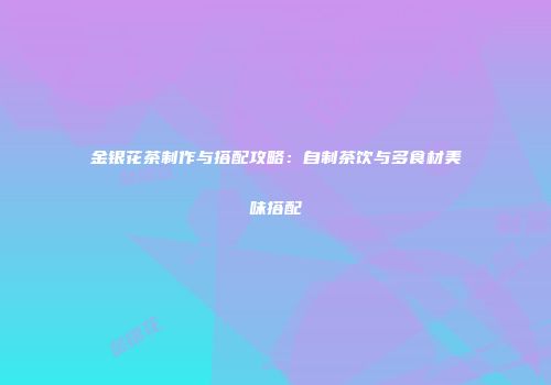 金银花茶制作与搭配攻略：自制茶饮与多食材美味搭配