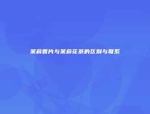 茉莉香片与茉莉花茶的区别与联系