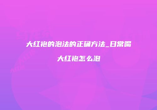 大红袍的泡法的正确方法_日常喝大红袍怎么泡