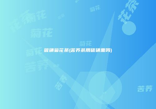 硫磺菊花茶(苦荞茶用硫磺熏吗)