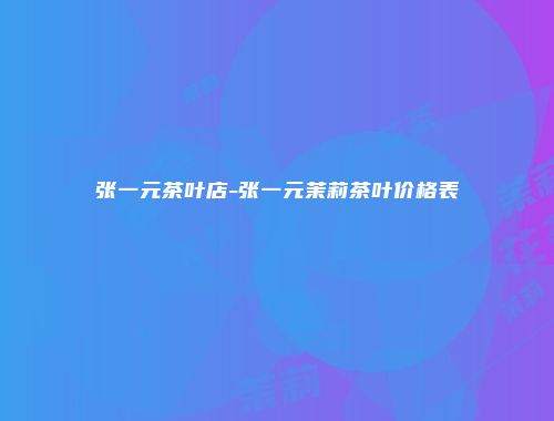 张一元茶叶店-张一元茉莉茶叶价格表